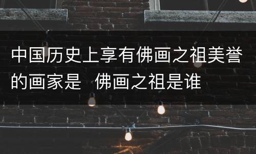 中国历史上享有佛画之祖美誉的画家是  佛画之祖是谁