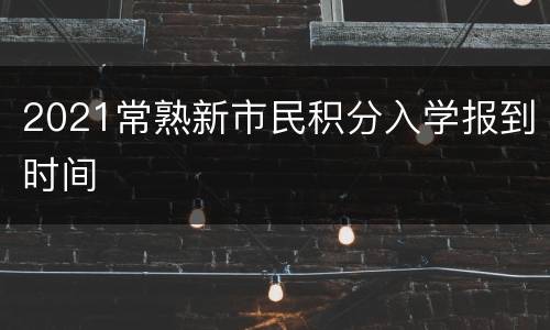 2021常熟新市民积分入学报到时间