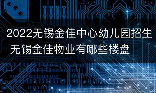 2022无锡金佳中心幼儿园招生 无锡金佳物业有哪些楼盘