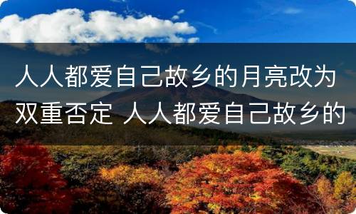 人人都爱自己故乡的月亮改为双重否定 人人都爱自己故乡的月亮如何改为双重否定
