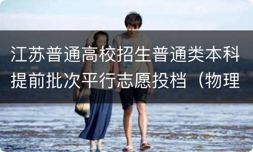 江苏普通高校招生普通类本科提前批次平行志愿投档（物理等科目类）