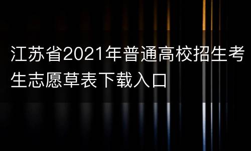 江苏省2021年普通高校招生考生志愿草表下载入口