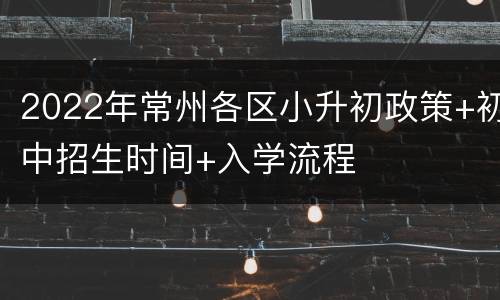 2022年常州各区小升初政策+初中招生时间+入学流程