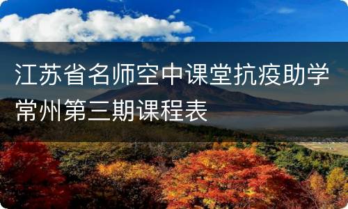 江苏省名师空中课堂抗疫助学常州第三期课程表