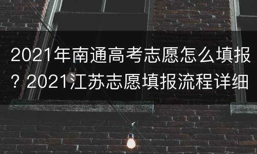 2021年南通高考志愿怎么填报? 2021江苏志愿填报流程详细