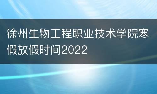 徐州生物工程职业技术学院寒假放假时间2022