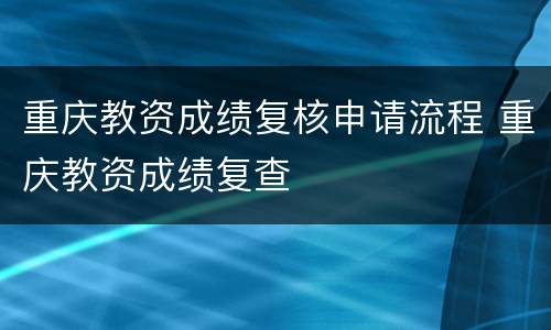 重庆教资成绩复核申请流程 重庆教资成绩复查
