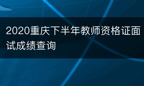 2020重庆下半年教师资格证面试成绩查询