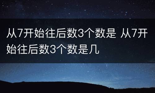 从7开始往后数3个数是 从7开始往后数3个数是几