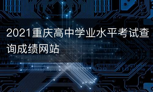 2021重庆高中学业水平考试查询成绩网站