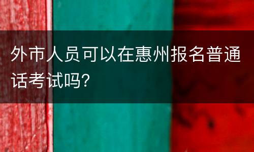 外市人员可以在惠州报名普通话考试吗？