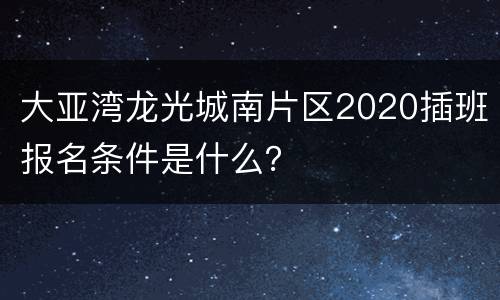大亚湾龙光城南片区2020插班报名条件是什么？