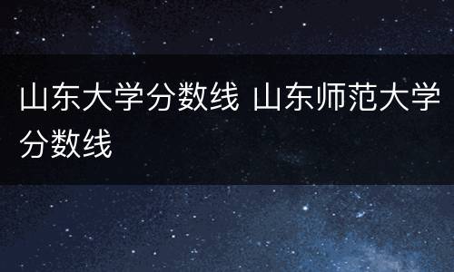 山东大学分数线 山东师范大学分数线