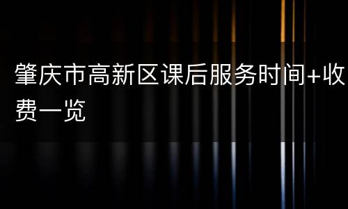 肇庆市高新区课后服务时间+收费一览