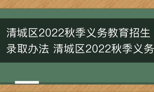 清城区2022秋季义务教育招生录取办法 清城区2022秋季义务教育招生录取办法解读