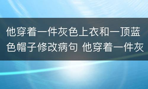 他穿着一件灰色上衣和一顶蓝色帽子修改病句 他穿着一件灰色上衣和一顶蓝色帽子怎么修改病句