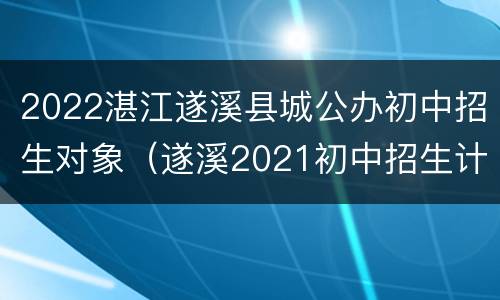 2022湛江遂溪县城公办初中招生对象（遂溪2021初中招生计划）