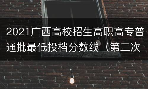 2021广西高校招生高职高专普通批最低投档分数线（第二次）