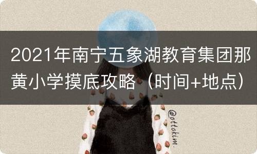 2021年南宁五象湖教育集团那黄小学摸底攻略（时间+地点）