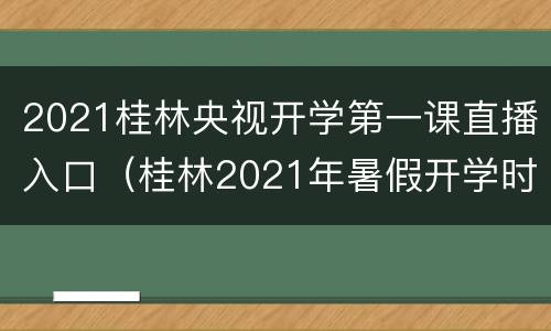 2021桂林央视开学第一课直播入口（桂林2021年暑假开学时间）