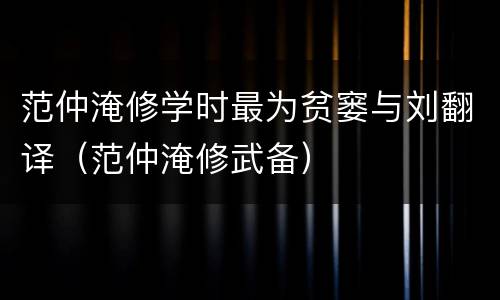 范仲淹修学时最为贫窭与刘翻译（范仲淹修武备）