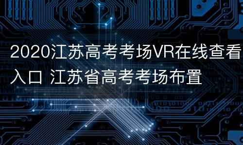 2020江苏高考考场VR在线查看入口 江苏省高考考场布置
