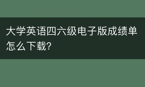 大学英语四六级电子版成绩单怎么下载？