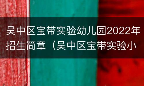 吴中区宝带实验幼儿园2022年招生简章（吴中区宝带实验小学附属幼儿园）