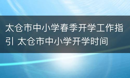 太仓市中小学春季开学工作指引 太仓市中小学开学时间