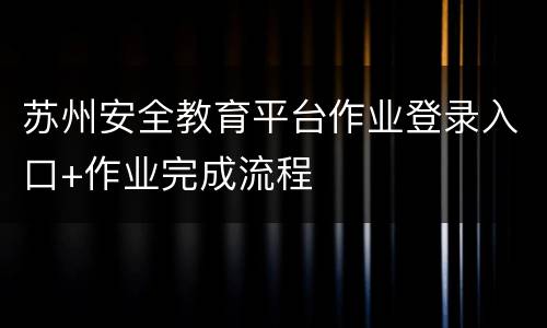 苏州安全教育平台作业登录入口+作业完成流程