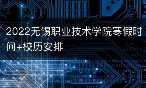 2022无锡职业技术学院寒假时间+校历安排