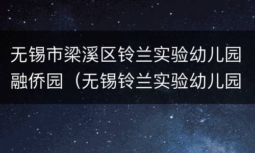 无锡市梁溪区铃兰实验幼儿园融侨园（无锡铃兰实验幼儿园电话）
