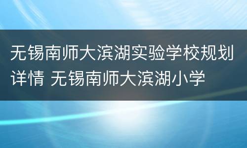 无锡南师大滨湖实验学校规划详情 无锡南师大滨湖小学