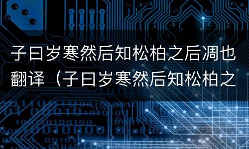 子曰岁寒然后知松柏之后凋也翻译（子曰岁寒然后知松柏之后凋也翻译成现代汉语）