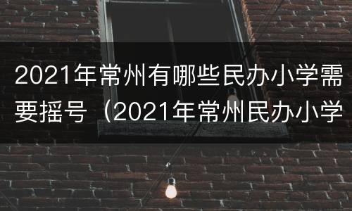 2021年常州有哪些民办小学需要摇号（2021年常州民办小学什么时候摇号）