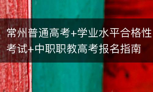 常州普通高考+学业水平合格性考试+中职职教高考报名指南