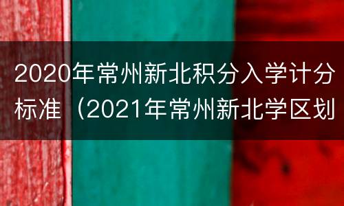 2020年常州新北积分入学计分标准（2021年常州新北学区划分）
