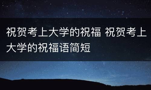 祝贺考上大学的祝福 祝贺考上大学的祝福语简短