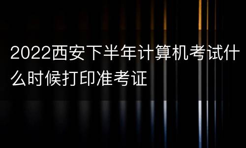 2022西安下半年计算机考试什么时候打印准考证