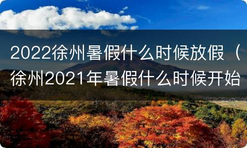 2022徐州暑假什么时候放假（徐州2021年暑假什么时候开始放假）