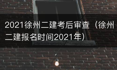 2021徐州二建考后审查（徐州二建报名时间2021年）