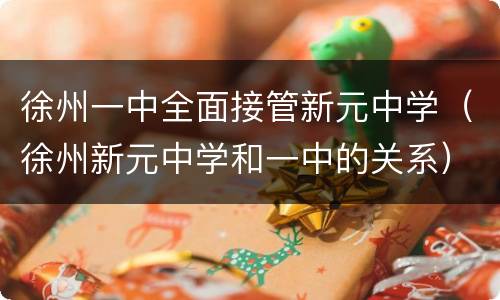 徐州一中全面接管新元中学（徐州新元中学和一中的关系）