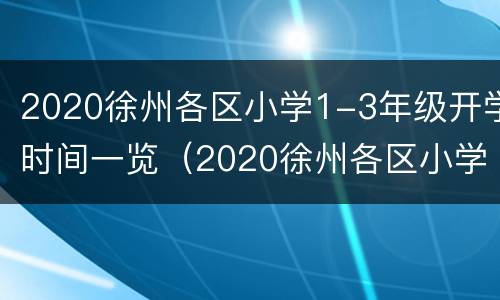 2020徐州各区小学1-3年级开学时间一览（2020徐州各区小学1-3年级开学时间一览表最新）