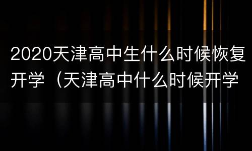 2020天津高中生什么时候恢复开学（天津高中什么时候开学2020最新消息）