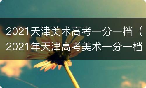 2021天津美术高考一分一档（2021年天津高考美术一分一档）