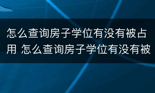 怎么查询房子学位有没有被占用 怎么查询房子学位有没有被占用呢