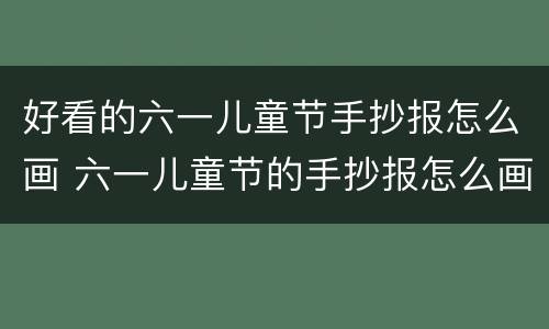 好看的六一儿童节手抄报怎么画 六一儿童节的手抄报怎么画才好看
