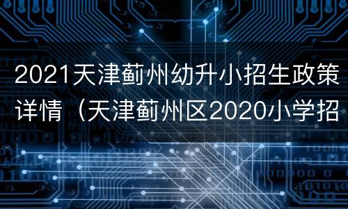 2021天津蓟州幼升小招生政策详情（天津蓟州区2020小学招生简章）