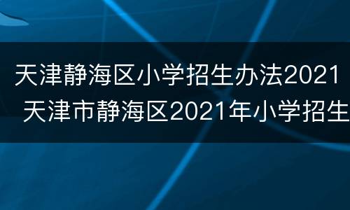 天津静海区小学招生办法2021 天津市静海区2021年小学招生