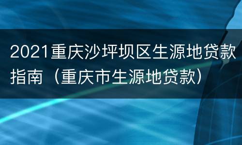 2021重庆沙坪坝区生源地贷款指南（重庆市生源地贷款）